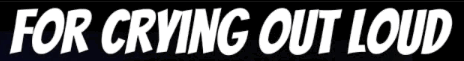 for crying
                                                      out loud