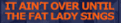 it's over only when
                                                    fat lady sings