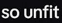 so unfit